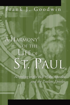 A Harmony of the Life of St. Paul: According to the Acts of the Apostles and the Pauline Epistles by Goodwin, Frank J.