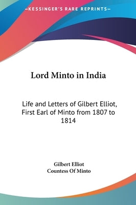 Lord Minto in India: Life and Letters of Gilbert Elliot, First Earl of Minto from 1807 to 1814 by Elliot, Gilbert