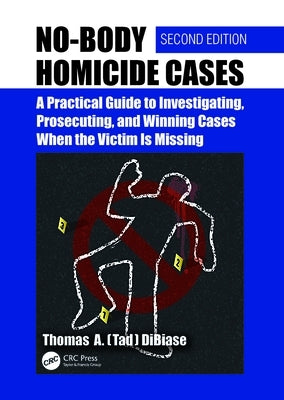 No-Body Homicide Cases: A Practical Guide to Investigating, Prosecuting, and Winning Cases When the Victim Is Missing by Dibiase