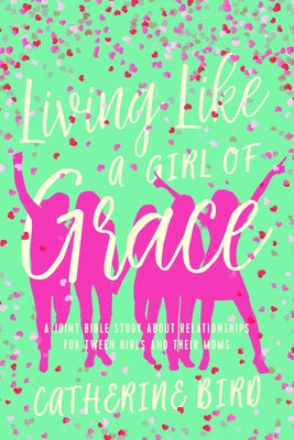 Living Like a Girl of Grace: A Joint Bible Study on Relationships for Tween Girls and Their Moms by Bird, Catherine