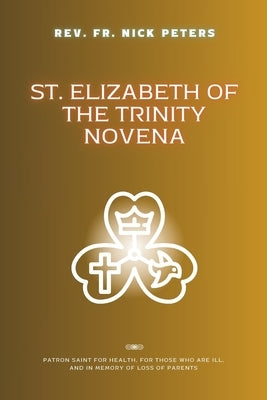 St. Elizabeth of the Trinity Novena: Patron saint for health, for those who are ill, and in memory of loss of parents by Peters, Nick