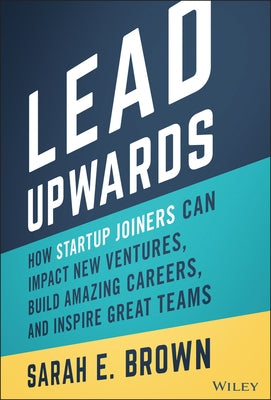 Lead Upwards: How Startup Joiners Can Impact New Ventures, Build Amazing Careers, and Inspire Great Teams by Brown, Sarah E.