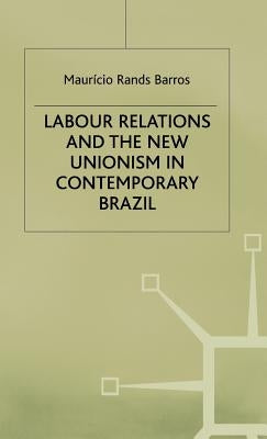 Labour Relations and the New Unionism in Contemporary Brazil by Barros, s.