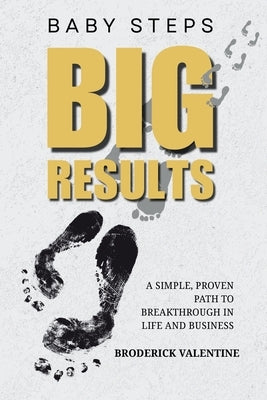 Baby Steps, Big Results: A Simple Proven Path to Breakthrough in Life and Business by Valentine, Broderick