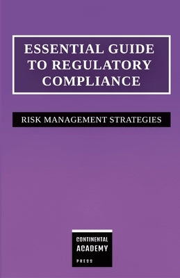Essential Guide to Regulatory Compliance - Risk Management Strategies by Academy Press, Continental