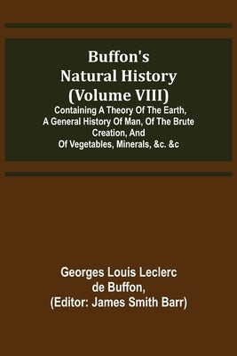 Buffon's Natural History (Volume VIII); Containing a Theory of the Earth, a General History of Man, of the Brute Creation, and of Vegetables, Minerals by Louis Leclerc De Buffon, Georges