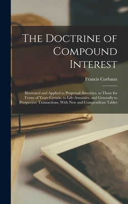 The Doctrine of Compound Interest: Illustrated and Applied to Perpetual Annuities, to Those for Terms of Years Certain, to Life-Annuities, and General by Corbaux, Francis