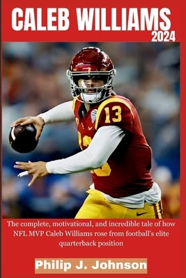Caleb Williams 2024: The complete, motivational, and incredible tale of how NFL MVP Caleb Williams rose football's elite quarterback positi by Johnson, Philip J.