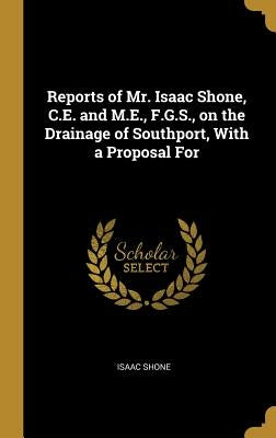 Reports of Mr. Isaac Shone, C.E. and M.E., F.G.S., on the Drainage of Southport, With a Proposal For by Shone, Isaac