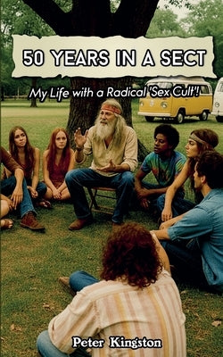 50 Years in a Sect: My Life with a 'Sex Cult'! by Kingston, Peter