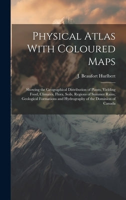 Physical Atlas With Coloured Maps: Showing the Geographical Distribution of Plants, Yielding Food, Climates, Flora, Soils, Regions of Summer Rains, Ge by Hurlbert, J. Beaufort