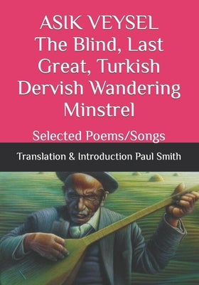 ASIK VEYSEL The Blind, Last Great, Turkish Dervish Wandering Minstrel: Selected Poems/Songs by Smith, Paul