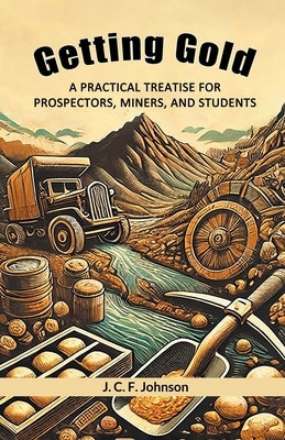 Getting Gold A Practical Treatise For Prospectors, Miners, And Students by Johnson, J. C. F.
