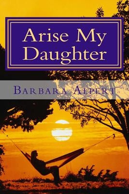 Arise My Daughter: A Journey from Darkness to Light by Alpert, Barbara a.