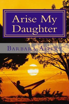 Arise My Daughter: A Journey from Darkness to Light by Alpert, Barbara a.