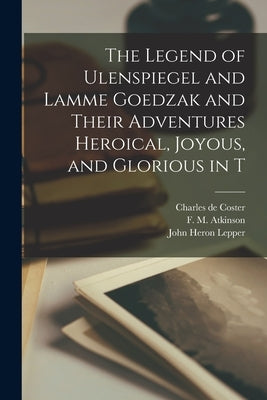 The Legend of Ulenspiegel and Lamme Goedzak and Their Adventures Heroical, Joyous, and Glorious in T by Coster, Charles De