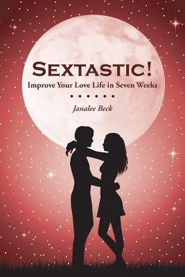 Sextastic!: Improve Your Love Life in Seven Weeks by Janalee Beck