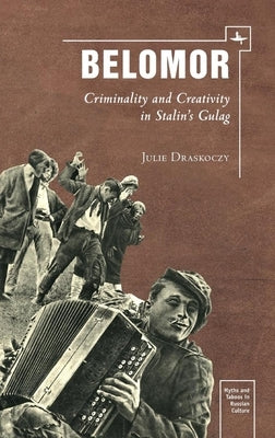 Belomor: Criminality and Creativity in Stalin's Gulag by Draskoczy, Julie S.