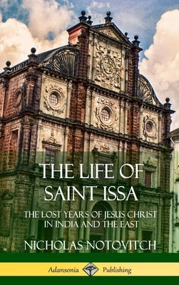 The Life of Saint Issa: The Lost Years of Jesus Christ in India and the East (Hardcover) by Notovitch, Nicholas