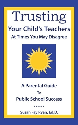 Trusting Your Child's Teachers: at Times You May Disagree: A Parental Guide to Public School Success by Ryan Ed D., Susan Fay