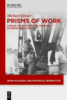 Prisms of Work: Labour, Recruitment and Command in German East Africa by Rösser, Michael