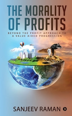The Morality of Profits: Beyond the Profit Approach to a Value Aided Progression by Sanjeev Raman