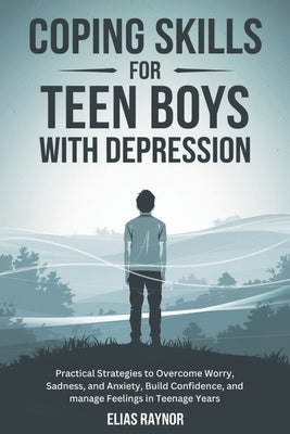 Coping Skills for Teen Boys with Depression: Practical Strategies to Overcome Worry, Sadness, and Anxiety, Build Confidence, and manage Feelings in Te by Raynor, Elias