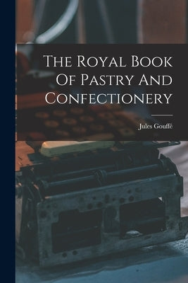 The Royal Book Of Pastry And Confectionery by Gouffé, Jules