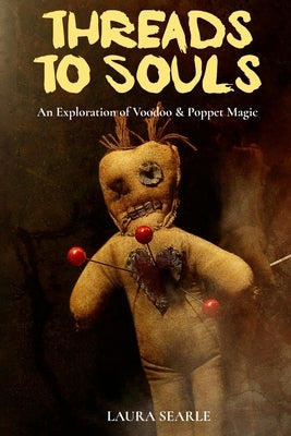 Threads To Souls: An Exploration of Voodoo & Poppet Magic by Searle, Laura