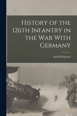 History of the 126th Infantry in the war With Germany by B, Gansser Emil