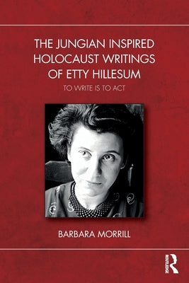 The Jungian Inspired Holocaust Writings of Etty Hillesum: To Write Is to ACT by Morrill, Barbara