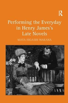 Performing the Everyday in Henry James's Late Novels by Wakana, Maya Higashi