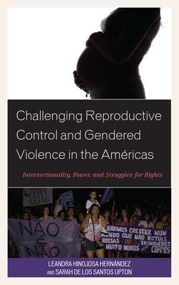 Challenging Reproductive Control and Gendered Violence in the Américas: Intersectionality, Power, and Struggles for Rights by Hernández, Leandra Hinojosa