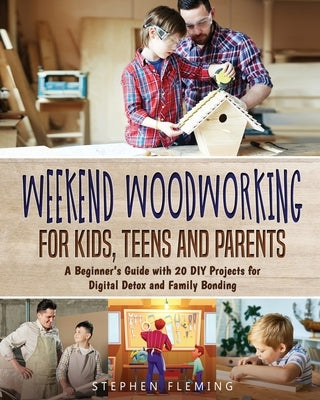 Weekend Woodworking For Kids, Teens and Parents: A Beginner's Guide with 20 DIY Projects for Digital Detox and Family Bonding by Fleming, Stephen