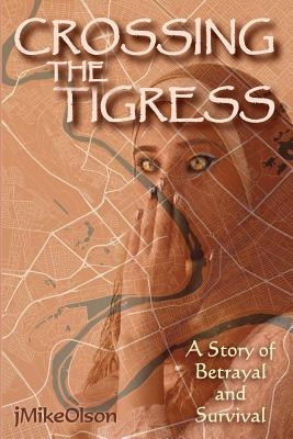 Crossing The Tigress: An Iraqi woman must either trust the Americans or support the Insurgency. A story of desperation, betrayal and surviva by Olson, J. Mike