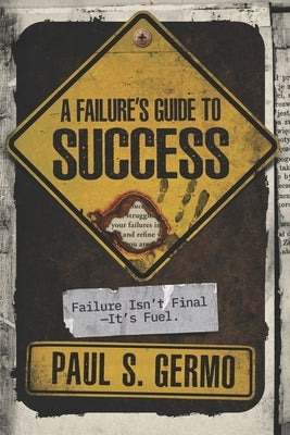 A Failure's Guide to SUCCESS: Failure Isn't Final... It's Fuel by Germo, Paul S.