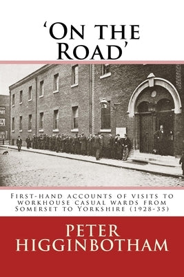 On the Road: First-hand accounts of visits to workhouse casual wards from Somerset to Yorkshire (1928-35) by Higginbotham, Peter