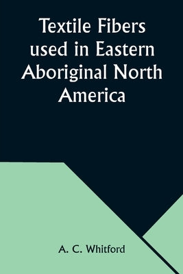 Textile Fibers used in Eastern Aboriginal North America by Whitford, A. C.