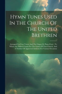 Hymn Tunes Used In The Church Of The United Brethren: Arrnaged For Four Voices And The Organ Or Piano-forte: To Which Are Added Chants For The Litany by Anonymous