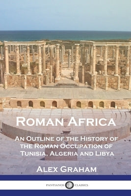 Roman Africa: An Outline of the History of the Roman Occupation of Tunisia, Algeria and Libya by Graham, Alex