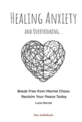 Healing Anxiety and Overthinking: Break Free from Mental Chaos, Reclaim Your Peace Today by Merrell, Luna