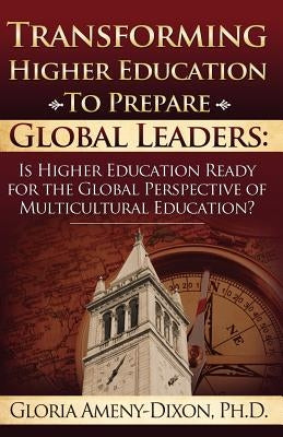 Transforming Higher Education to Prepare Global Leaders: Is Higher Education Ready for the Global Perspective of Multicultural Education? by Ameny-Dixon, Gloria