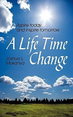 A Life Time Change: Aspire Today and Inspire Tomorrow by Mukanya, Joshua L.