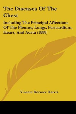 The Diseases Of The Chest: Including The Principal Affections Of The Pleurae, Lungs, Pericardium, Heart, And Aorta (1888) by Harris, Vincent Dormer