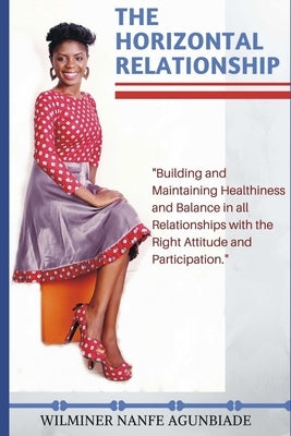 The Horizontal Relationship: "Building and Maintaining Healthiness and Balance In All Relationships With the Right Attitude and Participation" by Agunbiade, Wilminer Nanfe