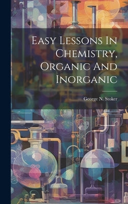 Easy Lessons In Chemistry, Organic And Inorganic by Stoker, George N.