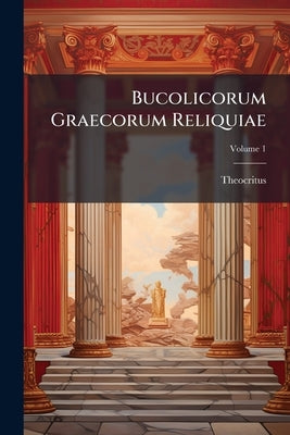 Bucolicorum Graecorum Reliquiae: Accedentibus Incertorum Idylliis; Volume 1 by Theocritus
