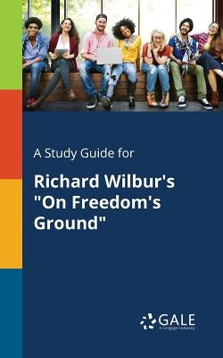 A Study Guide for Richard Wilbur's "On Freedom's Ground" by Gale, Cengage Learning