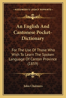 An English And Cantonese Pocket-Dictionary: For The Use Of Those Who Wish To Learn The Spoken Language Of Canton Province (1859) by Chalmers, John