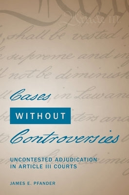 Cases Without Controversies: Uncontested Adjudication in Article III Courts by Pfander